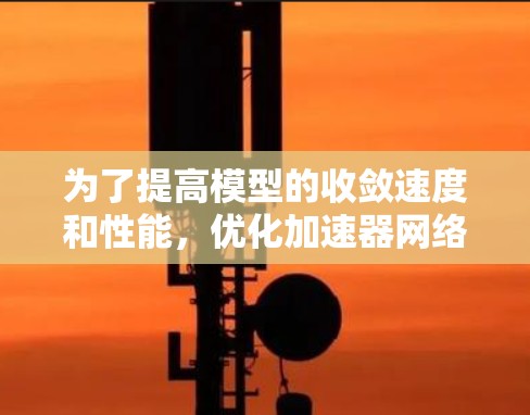 为了提高模型的收敛速度和性能，优化加速器网络是一个有效的方法。以下是一个结构化的总结和建议，帮助您更好地理解和实施加速器网络