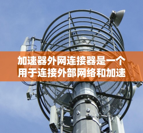 加速器外网连接器是一个用于连接外部网络和加速服务器的工具。以下是其主要功能、使用方法和注意事项的总结