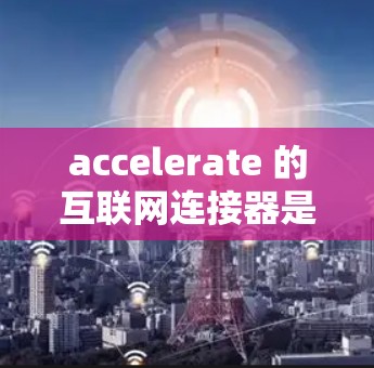 accelerate 的互联网连接器是加速器库中的核心组件，主要用于处理各种接口通信。以下是对 accelerate 的互联网连接器的详细总结