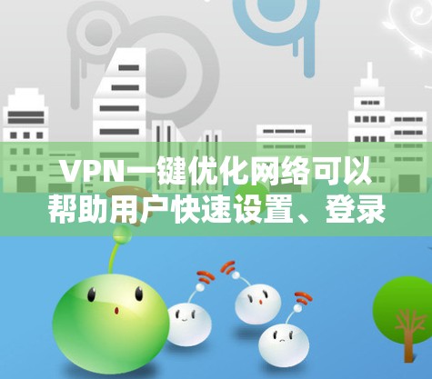 VPN一键优化网络可以帮助用户快速设置、登录和移除访问，节省时间和精力。以下是使用VPN一键优化网络的方法