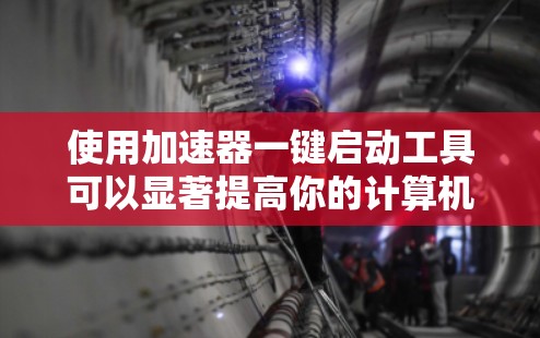 使用加速器一键启动工具可以显著提高你的计算机性能，但操作时需要仔细调整参数以避免资源浪费。以下是一步步的指南