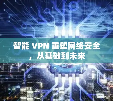 智能 VPN 重塑网络安全，从基础到未来