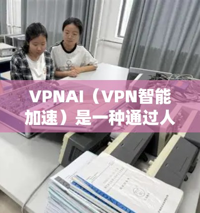 VPNAI（VPN智能加速）是一种通过人工智能技术来优化和提升VPN性能的系统。它利用AI算法来分析并优化VPN网络的连接，以提高数据传输的速度、稳定性以及安全性