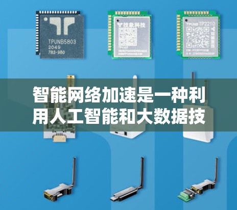 智能网络加速是一种利用人工智能和大数据技术优化网络性能的智能网络加速技术，旨在提升数据传输速度和网络效率，优化用户体验。以下是对其的详细分析