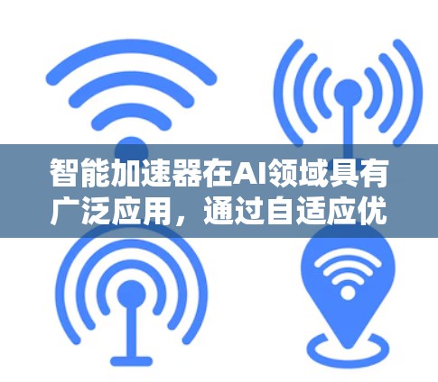 智能加速器在AI领域具有广泛应用，通过自适应优化和并行计算等技术显著提升效率和性能。以下是对其核心概念和应用的详细说明