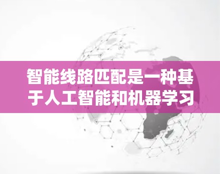 智能线路匹配是一种基于人工智能和机器学习的电力系统优化技术，旨在通过自动调整线路连接方式以提高电力系统的效率和可靠性。以下是对智能线路匹配的详细总结