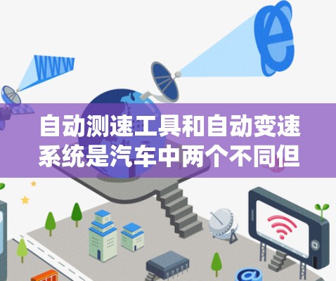 自动测速工具和自动变速系统是汽车中两个不同但相关的重要部分。以下是它们的关系和各自的特点