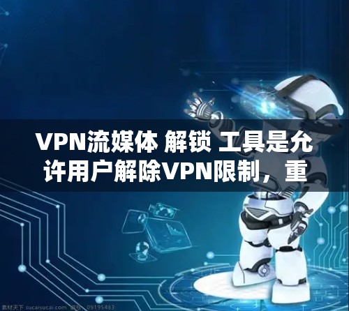 VPN流媒体 解锁 工具是允许用户解除VPN限制，重新连接流媒体平台的工具。以下是对这些工具的详细分析和建议