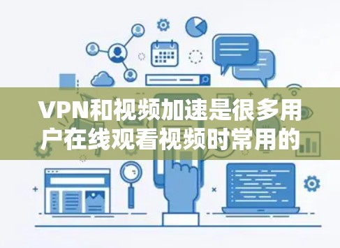 VPN和视频加速是很多用户在线观看视频时常用的工具，但选择和设置VPN时需要谨慎，以下是一些关键点和步骤，帮助你更好地实现VPN和视频加速