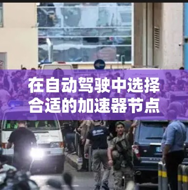 在自动驾驶中选择合适的加速器节点是一个复杂但重要的步骤，需要综合考虑多种因素来确保车辆在加速时的稳定性和安全性。以下是对加速器节点选择的详细分析