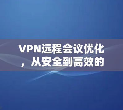 VPN远程会议优化，从安全到高效的通信之道