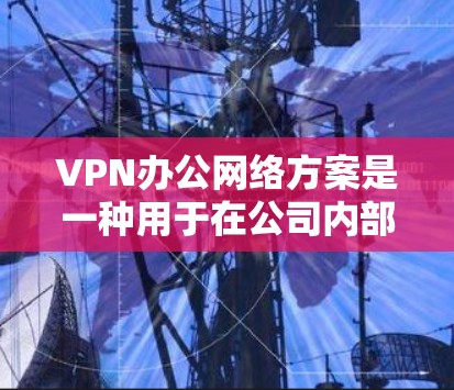 VPN办公网络方案是一种用于在公司内部或组织内部实现数据加密、传输和访问的网络配置。它通常用于以下场景
