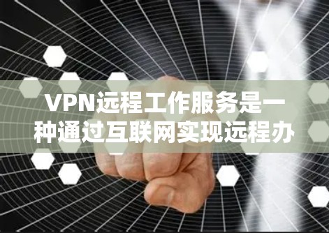 VPN远程工作服务是一种通过互联网实现远程办公的高效工具，结合了网络安全和专业技能的优势。以下是一个清晰的步骤指南，帮助您顺利使用VPN远程工作
