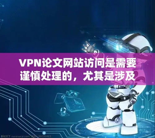 VPN论文网站访问是需要谨慎处理的，尤其是涉及到学术论文的领域。以下是一些注意事项和建议，帮助您更好地处理 VPN 论文网站访问的问题