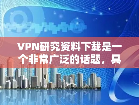 VPN研究资料下载是一个非常广泛的话题，具体下载内容取决于你的需求。以下是一些常见的VPN研究资料类型和下载资源建议