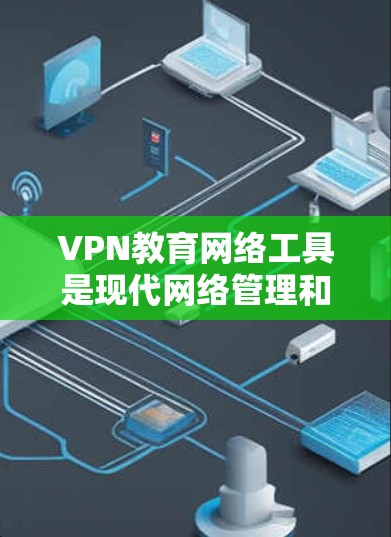 VPN教育网络工具是现代网络管理和访问控制的重要组成部分，它们帮助用户更好地管理自己的网络环境，并保障用户在互联网环境下的安全和隐私。以下是关于这些工具的详细分析
