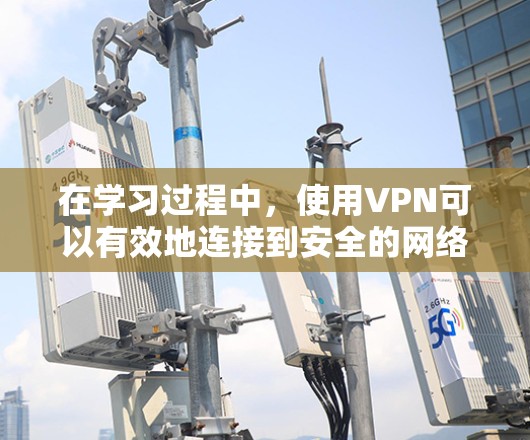 在学习过程中，使用VPN可以有效地连接到安全的网络环境，为学习者提供了便捷的学习工具。以下是使用VPN连接学习资源的具体步骤