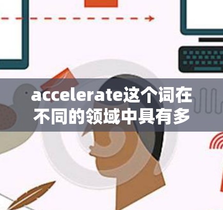 accelerate这个词在不同的领域中具有多样化的含义，以下是对其在不同领域的具体解释