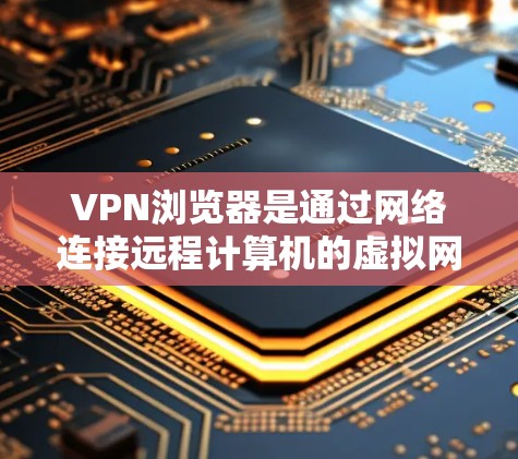 VPN浏览器是通过网络连接远程计算机的虚拟网络工具，用于访问远程访问的VPN网站。以下是关于VPN浏览器的详细说明