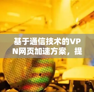 基于通信技术的VPN网页加速方案，提升用户体验的创新方法