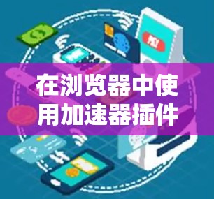 在浏览器中使用加速器插件来提高网页加载速度是一个有效的方法。以下是一步步的指南