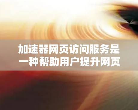 加速器网页访问服务是一种帮助用户提升网页加载速度的工具，主要针对特定的网页或页面优化加载时间。以下是对该服务的详细分析