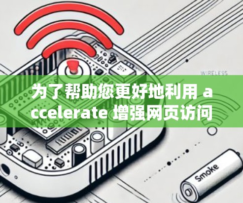 为了帮助您更好地利用 accelerate 增强网页访问效率，以下是一个系统性的指南，涵盖功能、使用方法、兼容性和优化等内容