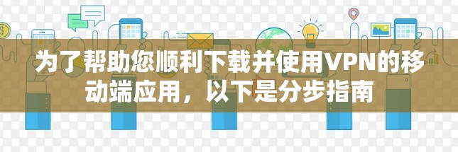 为了帮助您顺利下载并使用VPN的移动端应用，以下是分步指南