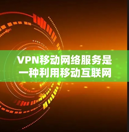 VPN移动网络服务是一种利用移动互联网的网络流量进行VPN连接的技术，旨在保护个人隐私和安全。以下是使用移动网络VPN服务的详细步骤