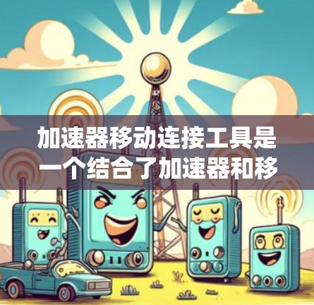 加速器移动连接工具是一个结合了加速器和移动连接工具的技术系统，用于提高移动应用在移动设备上的连接速度和效率。以下是对此问题的详细分析