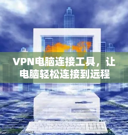 VPN电脑连接工具，让电脑轻松连接到远程网络的实用解决方案
