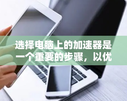 选择电脑上的加速器是一个重要的步骤，以优化性能并减少资源消耗。以下是一个有条理的指南，帮助您选择适合的加速器