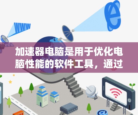 加速器电脑是用于优化电脑性能的软件工具，通过预加载资源来提高系统运行速度。以下是关于加速器电脑的详细介绍