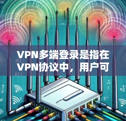 VPN多端登录是指在VPN协议中，用户可以通过不同的设备、端口或服务器同时登录到同一个VPN服务，以访问多台服务器或多设备（如电脑、手机、物联网设备等）多端登录在隐私、安全和效率方面具有重要意义
