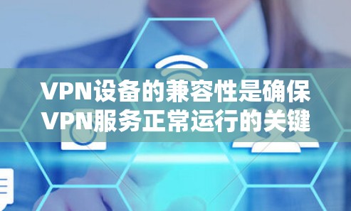 VPN设备的兼容性是确保VPN服务正常运行的关键因素。以下是对VPN设备兼容性问题的详细分析和解决方案