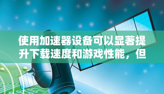 使用加速器设备可以显著提升下载速度和游戏性能，但需注意其潜在问题。以下是详细的步骤和建议