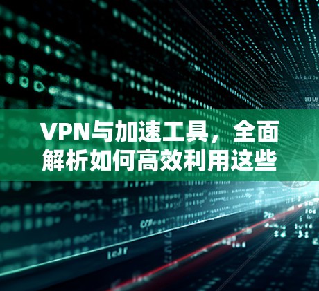 VPN与加速工具，全面解析如何高效利用这些工具