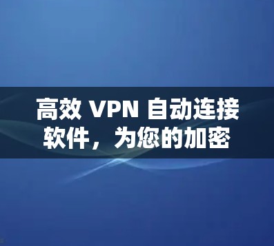 高效 VPN 自动连接软件，为您的加密通信保驾护航