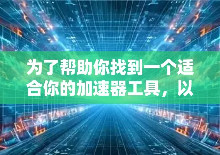 为了帮助你找到一个适合你的加速器工具，以下是一些系统性的建议和信息整理