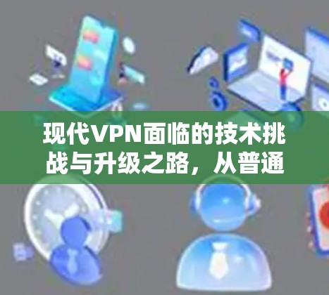 现代VPN面临的技术挑战与升级之路，从普通到高端—高端VPN服务器的崛起