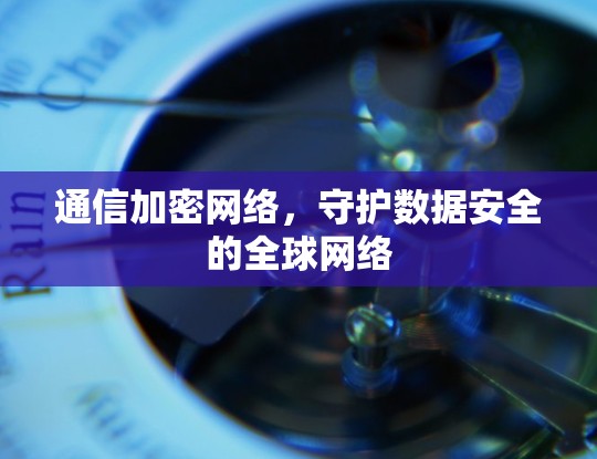 通信加密网络，守护数据安全的全球网络