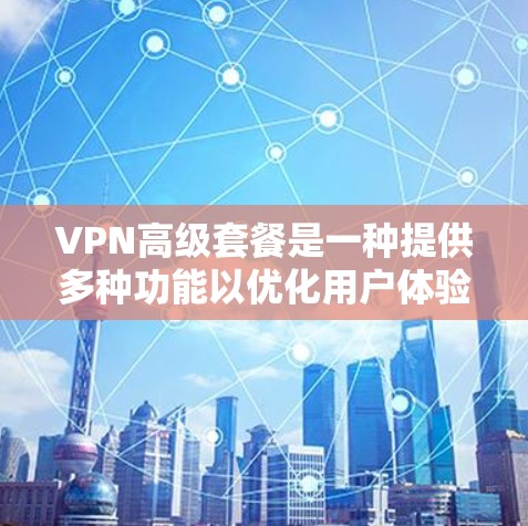 VPN高级套餐是一种提供多种功能以优化用户体验的VPN解决方案。以下是对高级套餐的详细分析