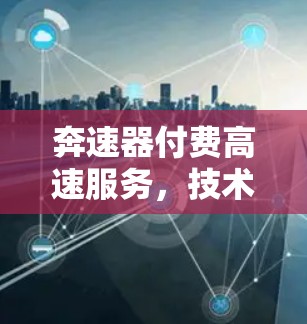 奔速器付费高速服务，技术驱动的高效通信解决方案