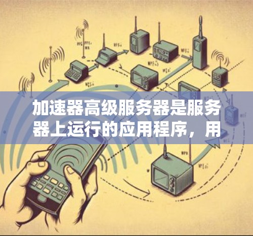 加速器高级服务器是服务器上运行的应用程序，用于优化和加速应用程序的性能。以下是对加速器高级服务器配置的详细指南
