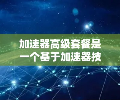 加速器高级套餐是一个基于加速器技术的智能驾驶辅助系统（ADAS）产品，旨在提升车辆的驾驶效率和安全性。以下是对该概念的详细解析