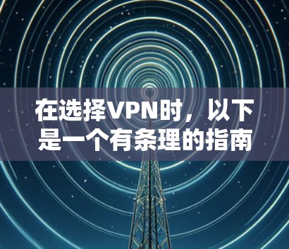 在选择VPN时，以下是一个有条理的指南，帮助用户做出明智的决定