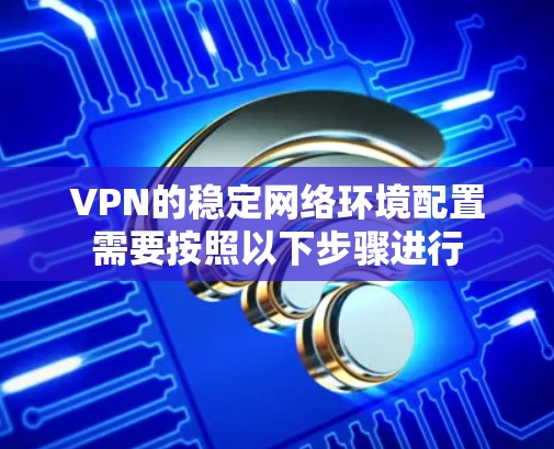 VPN的稳定网络环境配置需要按照以下步骤进行