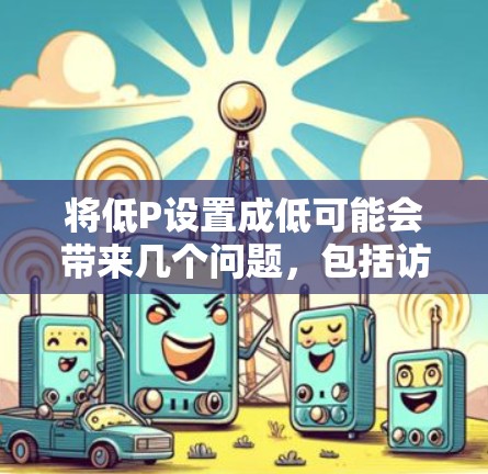 将低P设置成低可能会带来几个问题，包括访问到高质量内容被过滤掉、影响VPN的稳定性以及可能导致网络中断。以下是对这个问题的详细解答