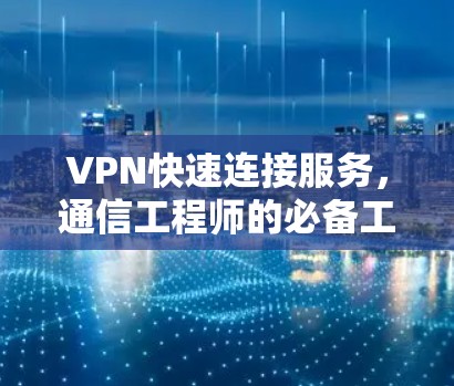 VPN快速连接服务，通信工程师的必备工具