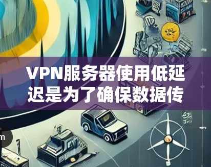 VPN服务器使用低延迟是为了确保数据传输速度，但在实际应用中，延迟的存在可能会影响用户体验。以下是关于低延迟服务器的详细分析